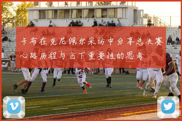 卡布在克尼佩尔采访中分享总决赛心路历程与当下重要性的思考