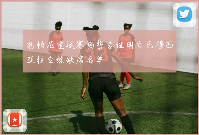 孔帕尼重返赛场誓言证明自己穆西亚拉合练缺席名单