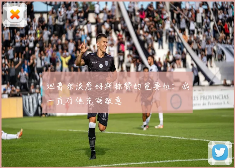 坦普尔谈詹姆斯称赞的重要性：我一直对他充满敬意