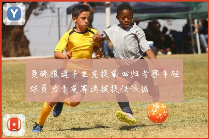 曼晚报道卡里克提前回归考察年轻球员为季前赛选拔提供依据