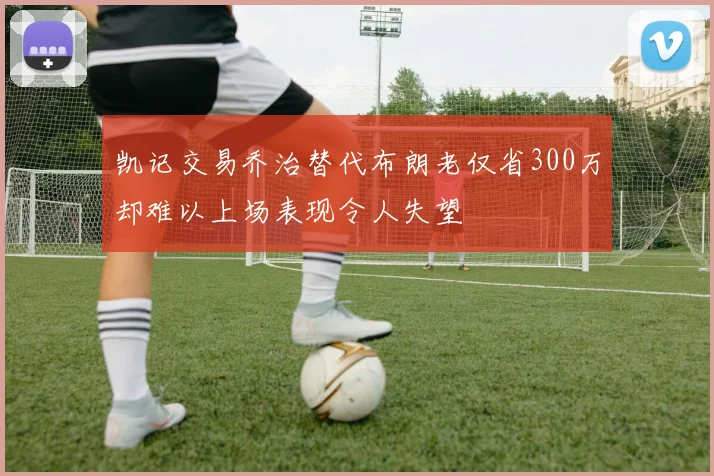 凯记交易乔治替代布朗老仅省300万却难以上场表现令人失望