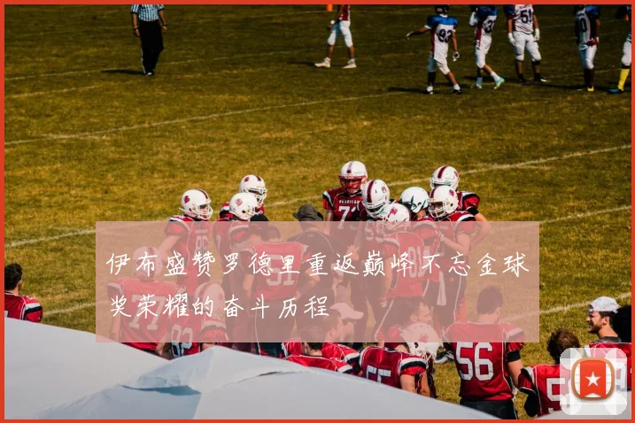 伊布盛赞罗德里重返巅峰不忘金球奖荣耀的奋斗历程