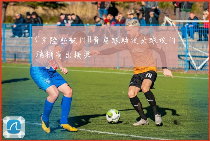 C罗险些破门B费角球助攻头球攻门稍稍高出横梁