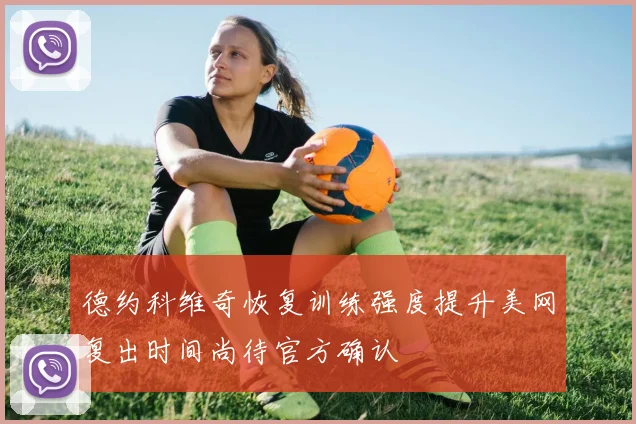 德约科维奇恢复训练强度提升美网复出时间尚待官方确认