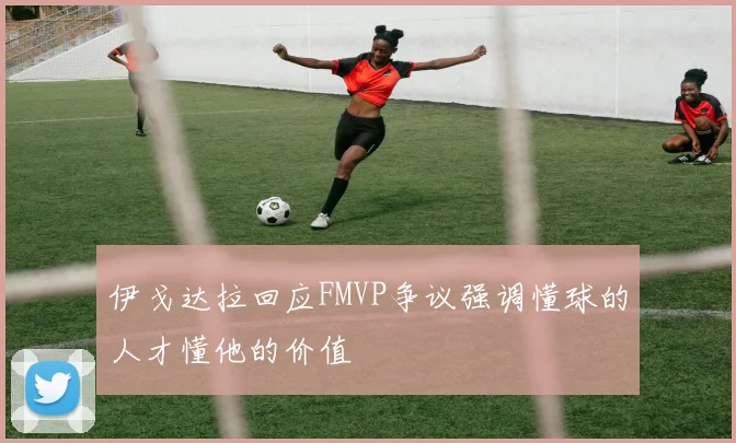 伊戈达拉回应FMVP争议强调懂球的人才懂他的价值