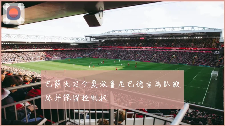 巴萨决定今夏放鲁尼巴德吉离队锻炼并保留控制权