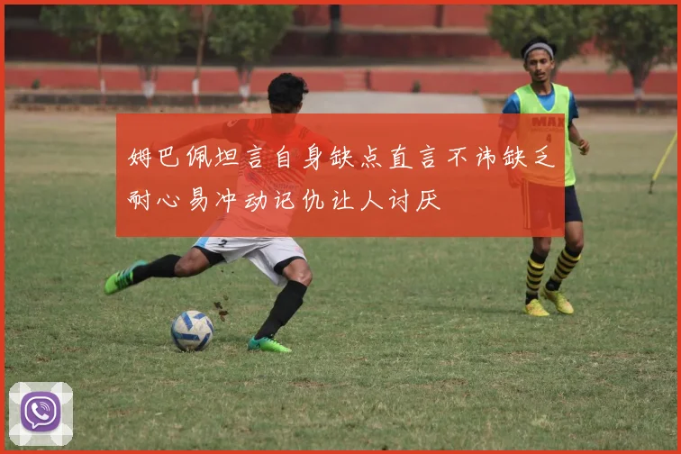姆巴佩坦言自身缺点直言不讳缺乏耐心易冲动记仇让人讨厌