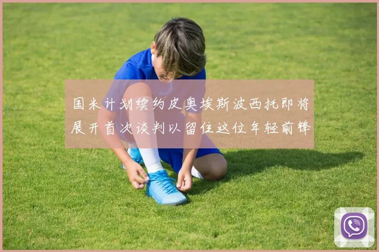 国米计划续约皮奥埃斯波西托即将展开首次谈判以留住这位年轻前锋