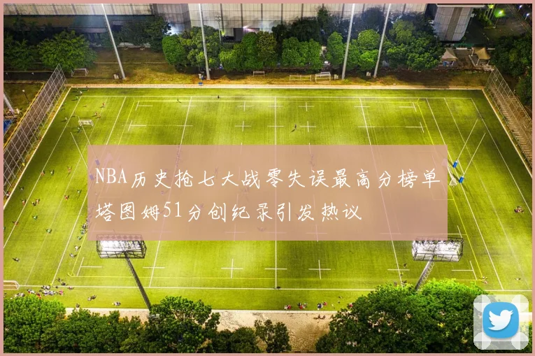 NBA历史抢七大战零失误最高分榜单塔图姆51分创纪录引发热议