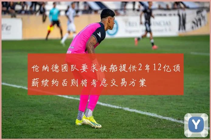 伦纳德团队要求快船提供2年12亿顶薪续约否则将考虑交易方案