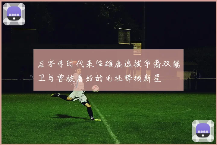 后字母时代来临雄鹿选拔华裔双能卫与曾被看好的毛坯锋线新星