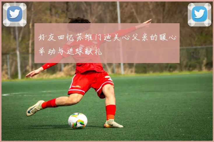 好友回忆苏维门迪关心父亲的暖心举动与进球献礼