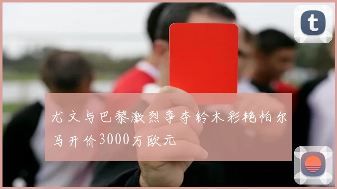 尤文与巴黎激烈争夺铃木彩艳帕尔马开价3000万欧元